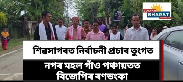 শিৱসাগৰত নিৰ্বাচনী তৎপৰতা, নগৰ মহল গাঁও পঞ্চায়তত বিজেপিৰ ৰণডংকা…