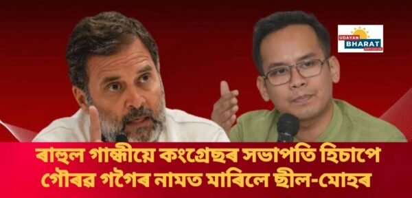 ৰাহুল গান্ধীয়ে কংগ্ৰেছৰ সভাপতি হিচাপে গৌৰৱ গগৈৰ নামত মাৰিলে ছীল-মোহৰ